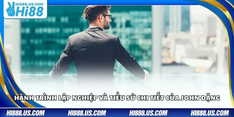 Hành trình lập nghiệp và tiểu sử chi tiết của John Đặng