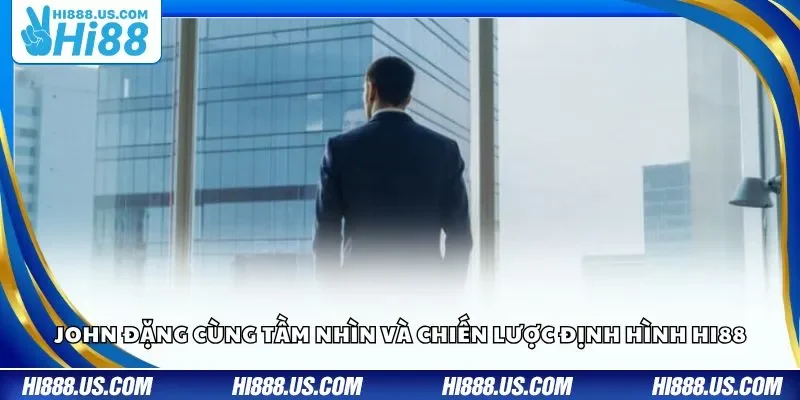 John Đặng cùng tầm nhìn và chiến lược định hình Hi88